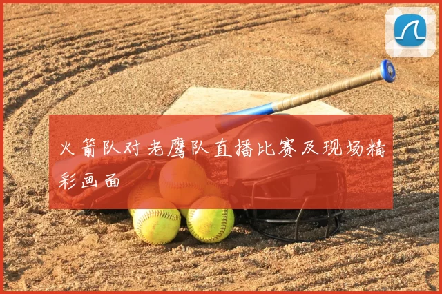 火箭队对老鹰队直播比赛及现场精彩画面